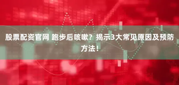 股票配资官网 跑步后咳嗽？揭示3大常见原因及预防方法！