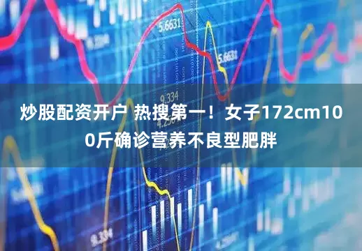 炒股配资开户 热搜第一！女子172cm100斤确诊营养不良型肥胖