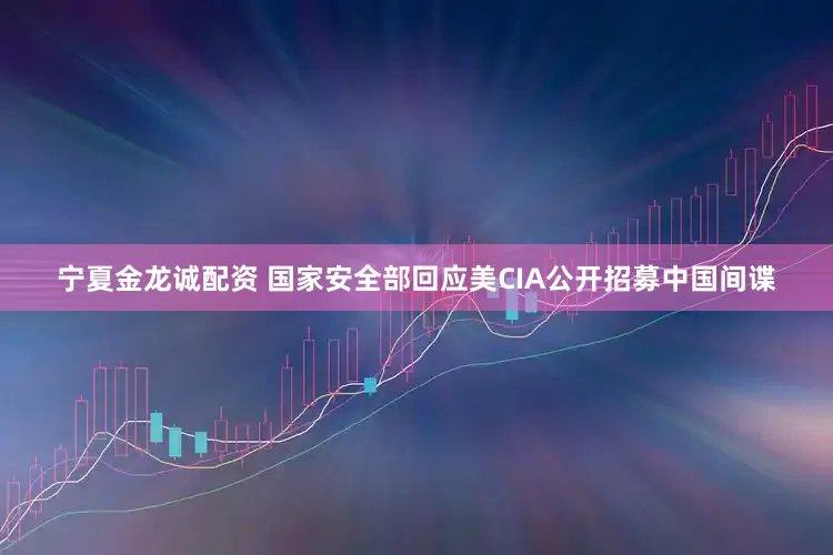 宁夏金龙诚配资 国家安全部回应美CIA公开招募中国间谍