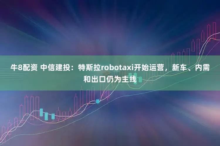 牛8配资 中信建投：特斯拉robotaxi开始运营，新车、内需和出口仍为主线