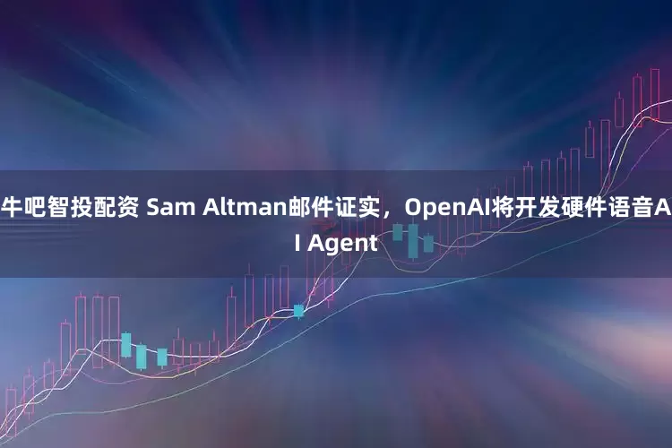 牛吧智投配资 Sam Altman邮件证实，OpenAI将开发硬件语音AI Agent