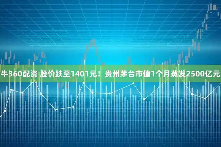 牛360配资 股价跌至1401元！贵州茅台市值1个月蒸发2500亿元