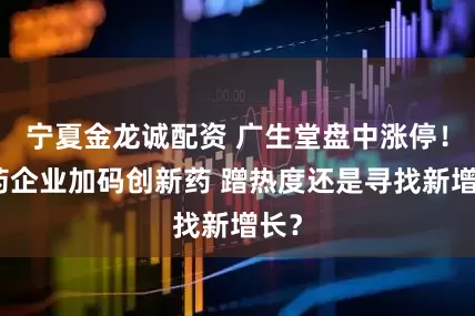 宁夏金龙诚配资 广生堂盘中涨停！中药企业加码创新药 蹭热度还是寻找新增长？