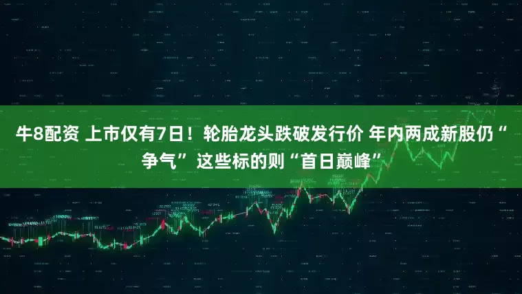 牛8配资 上市仅有7日！轮胎龙头跌破发行价 年内两成新股仍“争气” 这些标的则“首日巅峰”