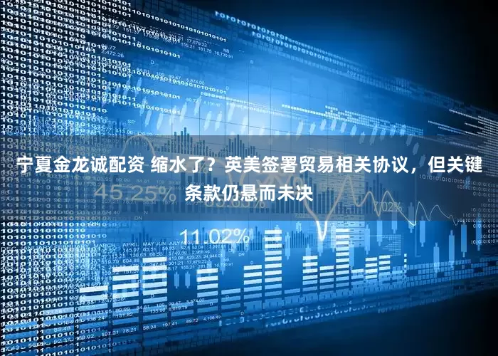 宁夏金龙诚配资 缩水了？英美签署贸易相关协议，但关键条款仍悬而未决