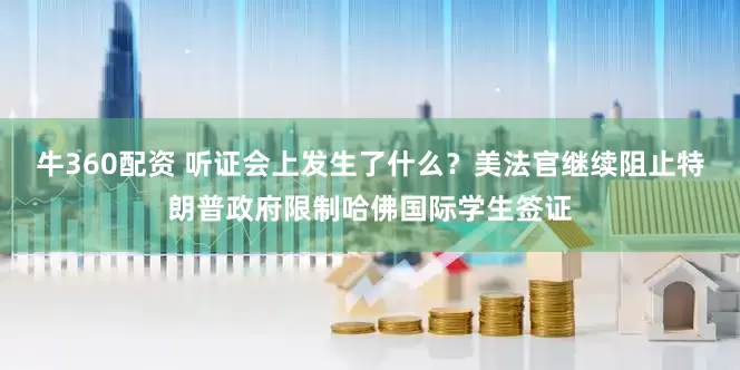 牛360配资 听证会上发生了什么？美法官继续阻止特朗普政府限制哈佛国际学生签证