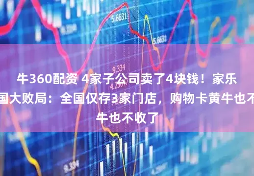 牛360配资 4家子公司卖了4块钱！家乐福中国大败局：全国仅存3家门店，购物卡黄牛也不收了