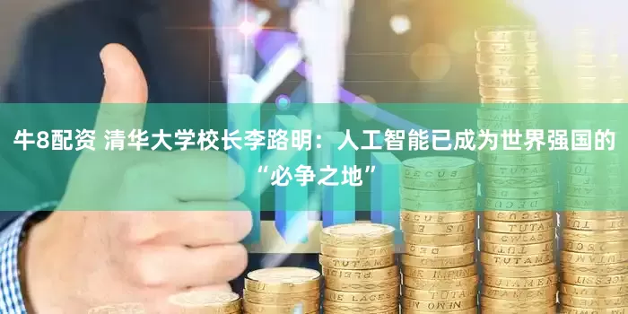 牛8配资 清华大学校长李路明：人工智能已成为世界强国的“必争之地”