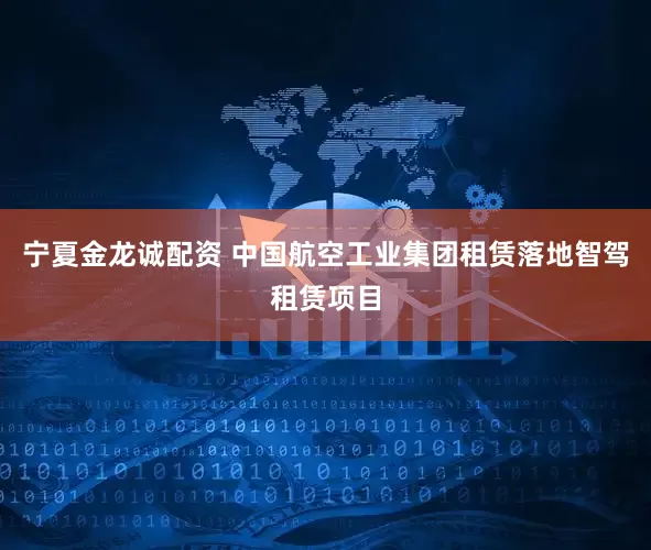 宁夏金龙诚配资 中国航空工业集团租赁落地智驾租赁项目