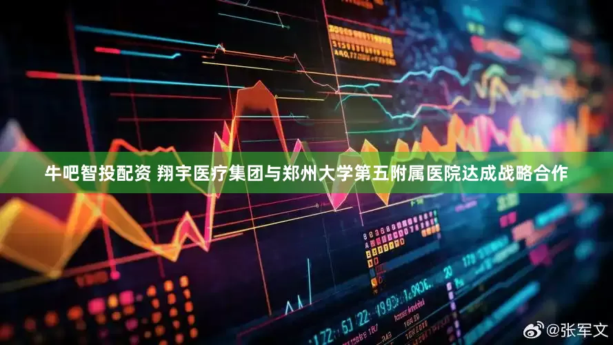 牛吧智投配资 翔宇医疗集团与郑州大学第五附属医院达成战略合作