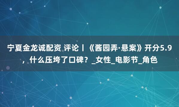 宁夏金龙诚配资 评论丨《酱园弄·悬案》开分5.9，什么压垮了口碑？_女性_电影节_角色