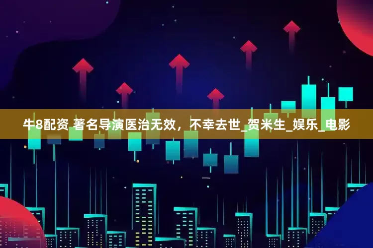 牛8配资 著名导演医治无效，不幸去世_贺米生_娱乐_电影