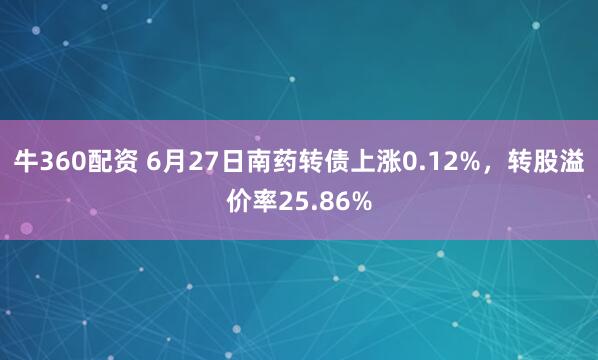 牛360配资 6月27日南药转债上涨0.12%，转股溢价率25.86%