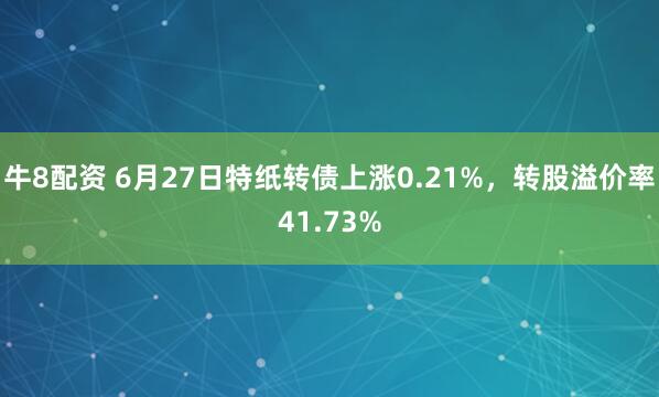 牛8配资 6月27日特纸转债上涨0.21%，转股溢价率41.73%