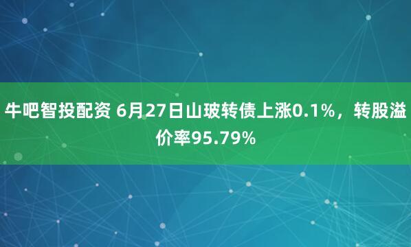牛吧智投配资 6月27日山玻转债上涨0.1%，转股溢价率95.79%