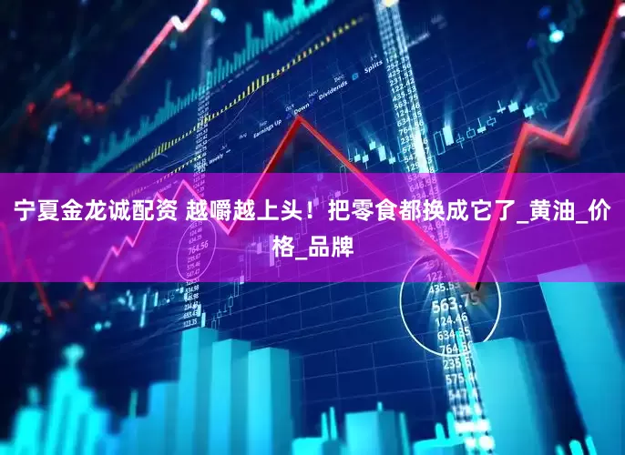 宁夏金龙诚配资 越嚼越上头！把零食都换成它了_黄油_价格_品牌