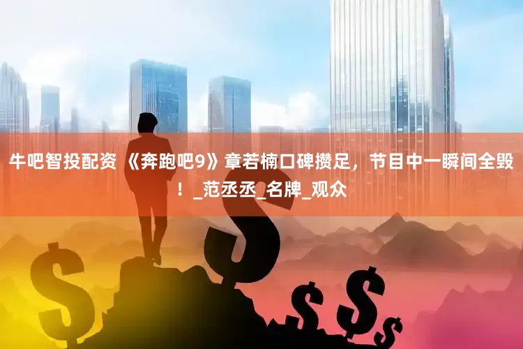 牛吧智投配资 《奔跑吧9》章若楠口碑攒足，节目中一瞬间全毁！_范丞丞_名牌_观众