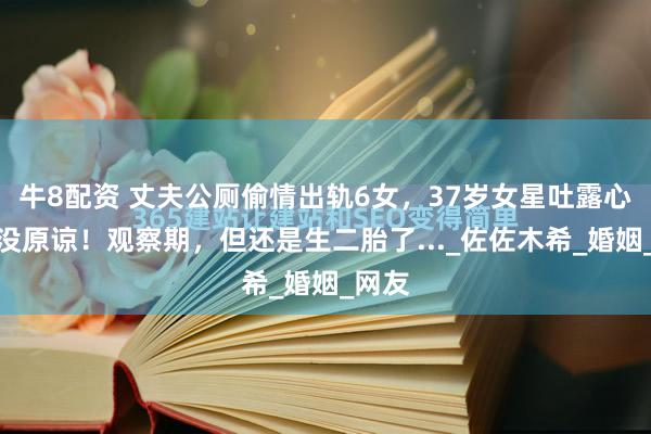 牛8配资 丈夫公厕偷情出轨6女，37岁女星吐露心声：没原谅！观察期，但还是生二胎了..._佐佐木希_婚姻_网友