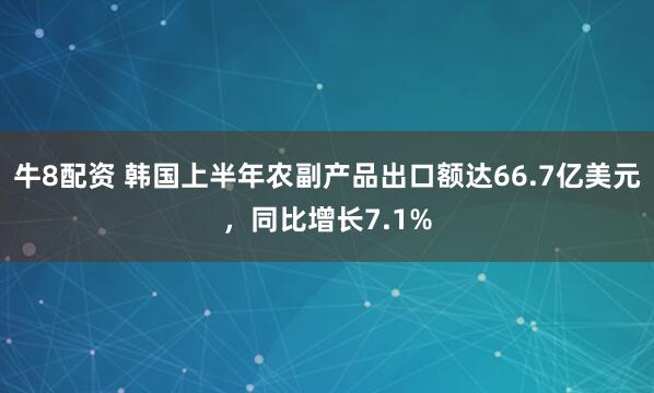 牛8配资 韩国上半年农副产品出口额达66.7亿美元，同比增长7.1%