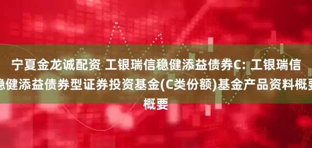 宁夏金龙诚配资 工银瑞信稳健添益债券C: 工银瑞信稳健添益债券型证券投资基金(C类份额)基金产品资料概要