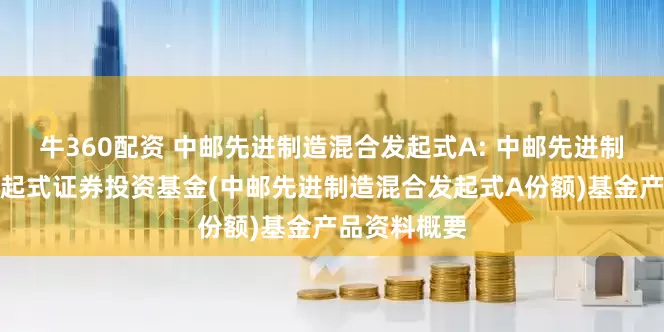牛360配资 中邮先进制造混合发起式A: 中邮先进制造混合型发起式证券投资基金(中邮先进制造混合发起式A份额)基金产品资料概要
