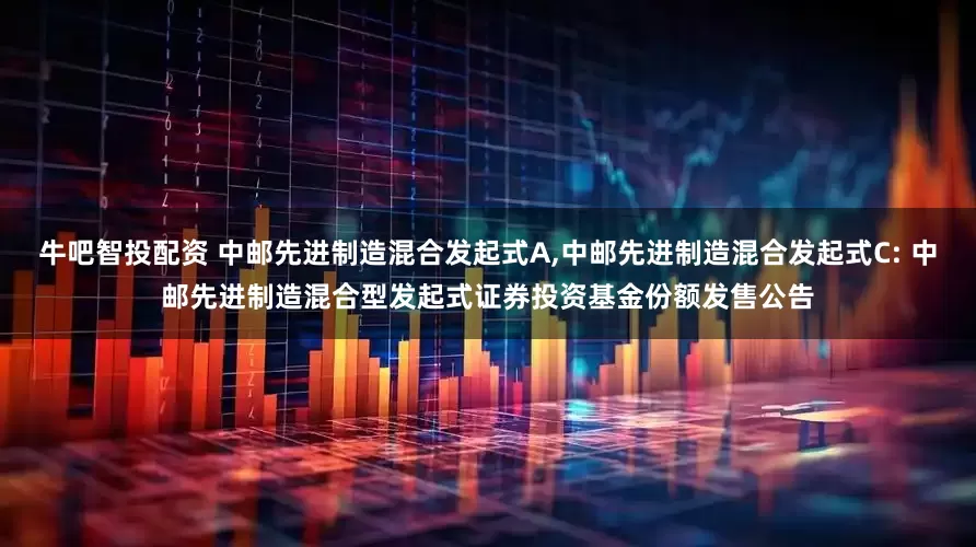 牛吧智投配资 中邮先进制造混合发起式A,中邮先进制造混合发起式C: 中邮先进制造混合型发起式证券投资基金份额发售公告