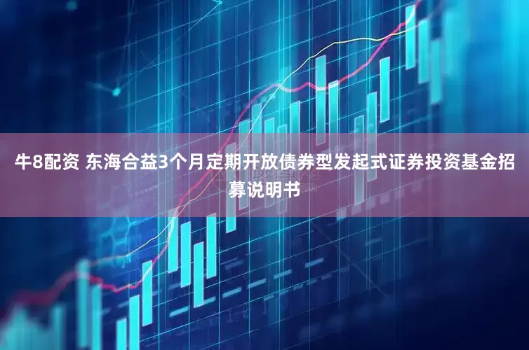 牛8配资 东海合益3个月定期开放债券型发起式证券投资基金招募说明书