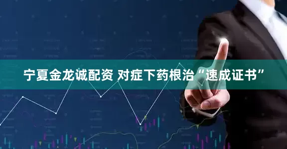 宁夏金龙诚配资 对症下药根治“速成证书”