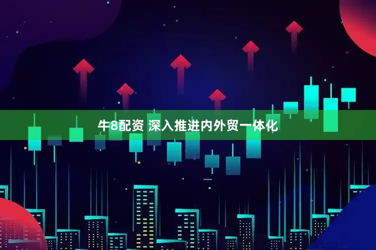 牛8配资 深入推进内外贸一体化