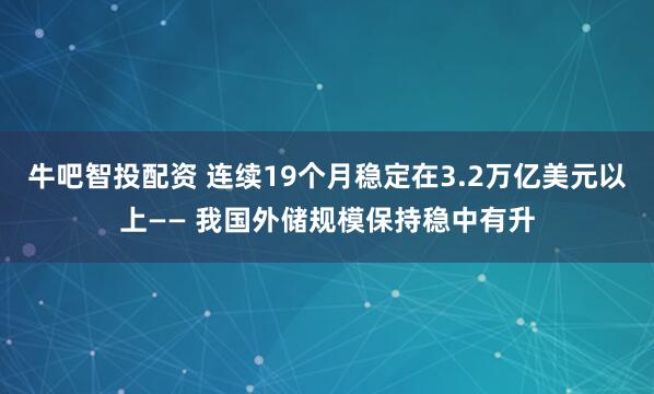牛吧智投配资 连续19个月稳定在3.2万亿美元以上—— 我国外储规模保持稳中有升