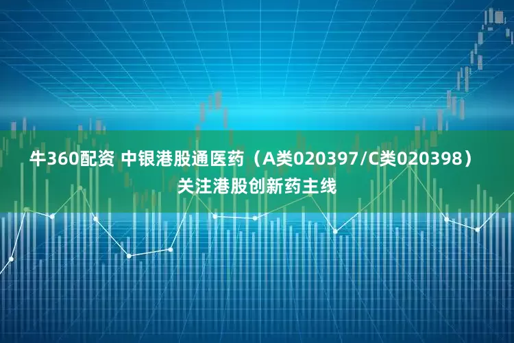 牛360配资 中银港股通医药（A类020397/C类020398） 关注港股创新药主线