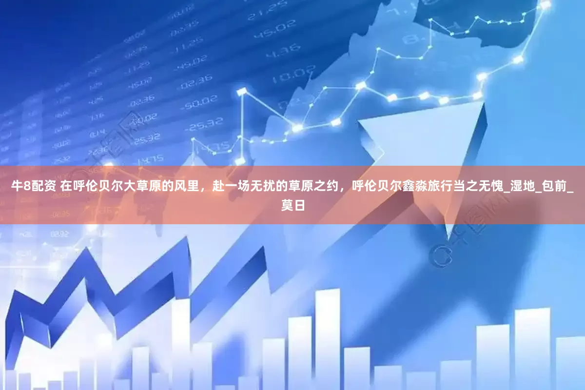 牛8配资 在呼伦贝尔大草原的风里，赴一场无扰的草原之约，呼伦贝尔鑫淼旅行当之无愧_湿地_包前_莫日