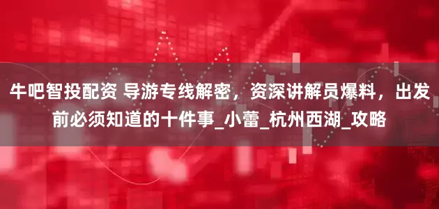 牛吧智投配资 导游专线解密，资深讲解员爆料，出发前必须知道的十件事_小蕾_杭州西湖_攻略
