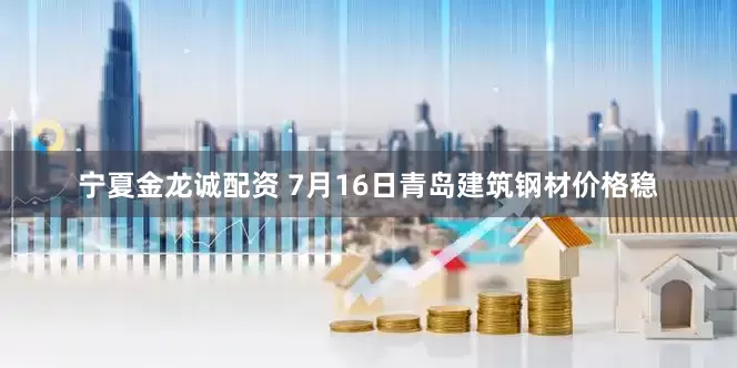 宁夏金龙诚配资 7月16日青岛建筑钢材价格稳