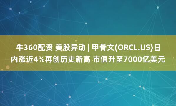 牛360配资 美股异动 | 甲骨文(ORCL.US)日内涨近4%再创历史新高 市值升至7000亿美元