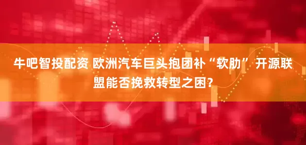 牛吧智投配资 欧洲汽车巨头抱团补“软肋” 开源联盟能否挽救转型之困？
