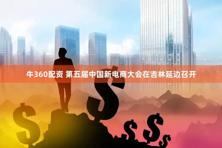 牛360配资 第五届中国新电商大会在吉林延边召开