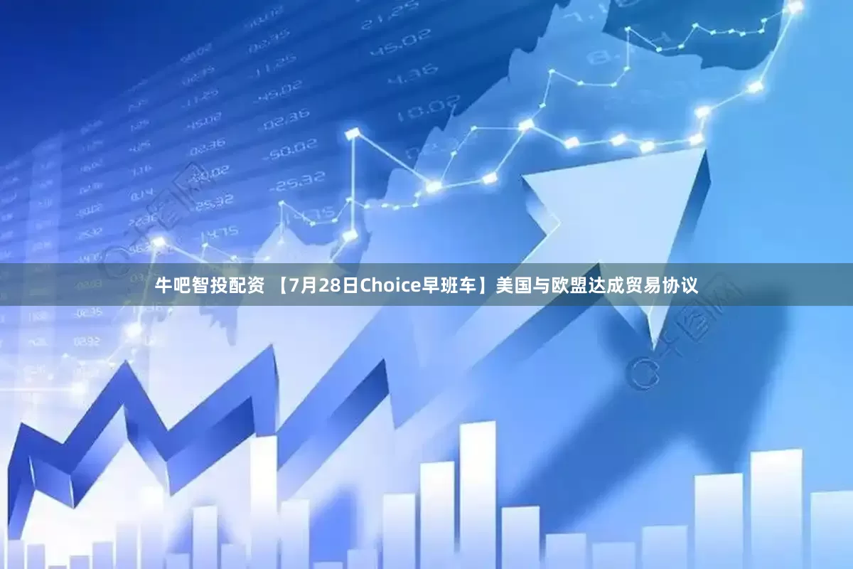 牛吧智投配资 【7月28日Choice早班车】美国与欧盟达成贸易协议