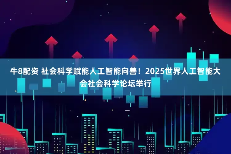 牛8配资 社会科学赋能人工智能向善！2025世界人工智能大会社会科学论坛举行