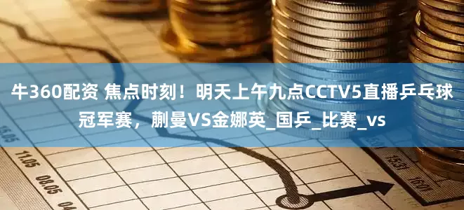 牛360配资 焦点时刻！明天上午九点CCTV5直播乒乓球冠军赛，蒯曼VS金娜英_国乒_比赛_vs