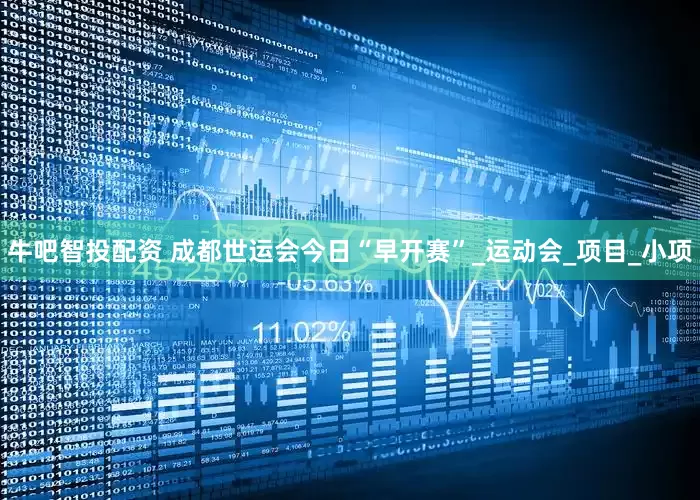牛吧智投配资 成都世运会今日“早开赛”_运动会_项目_小项
