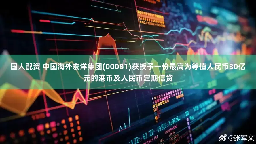 国人配资 中国海外宏洋集团(00081)获授予一份最高为等值人民币30亿元的港币及人民币定期信贷