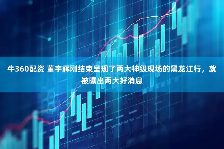 牛360配资 董宇辉刚结束呈现了两大神级现场的黑龙江行，就被曝出两大好消息