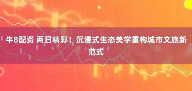 牛8配资 两日精彩！沉浸式生态美学重构城市文旅新范式