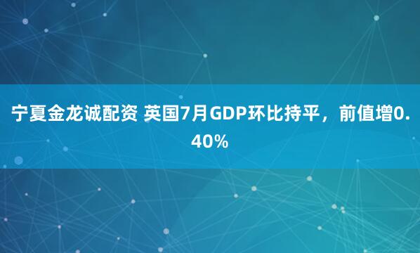 宁夏金龙诚配资 英国7月GDP环比持平，前值增0.40%