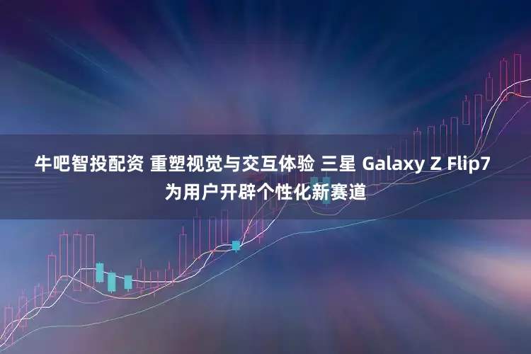 牛吧智投配资 重塑视觉与交互体验 三星 Galaxy Z Flip7 为用户开辟个性化新赛道