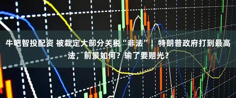 牛吧智投配资 被裁定大部分关税“非法”！特朗普政府打到最高法，前景如何？输了要赔光？