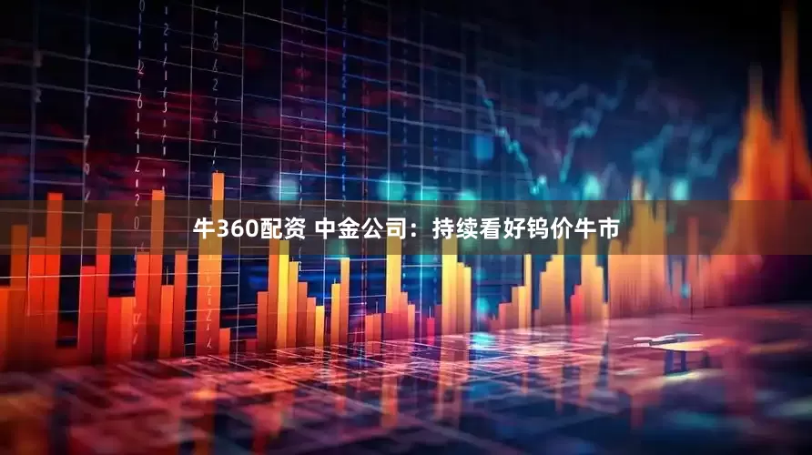 牛360配资 中金公司：持续看好钨价牛市