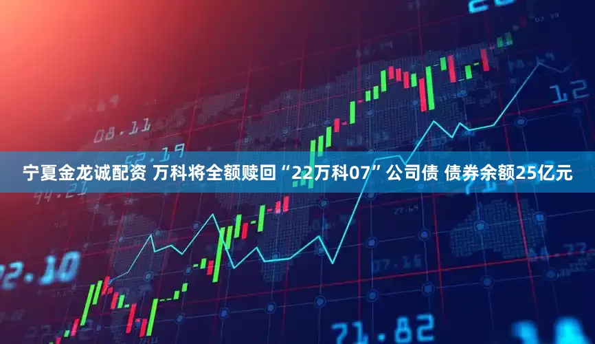 宁夏金龙诚配资 万科将全额赎回“22万科07”公司债 债券余额25亿元