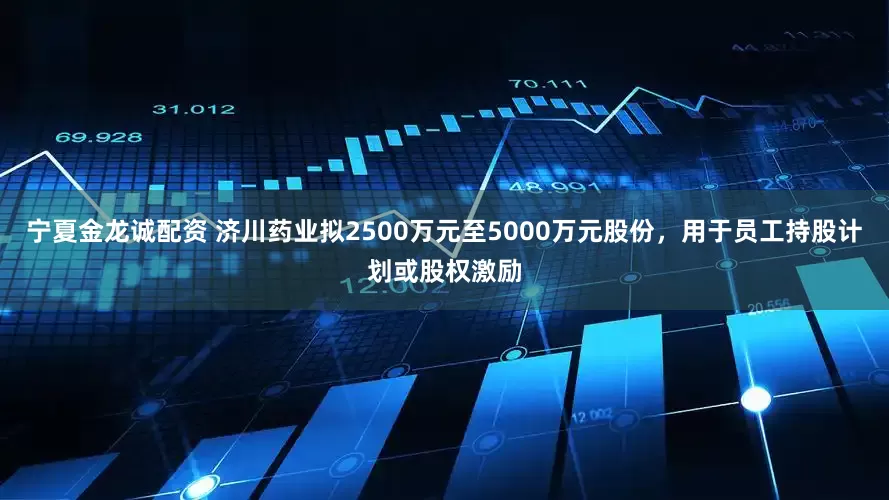 宁夏金龙诚配资 济川药业拟2500万元至5000万元股份，用于员工持股计划或股权激励
